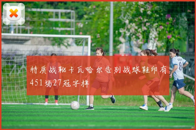 特质战靴卡瓦哈尔告别战球鞋印有451场27冠字样