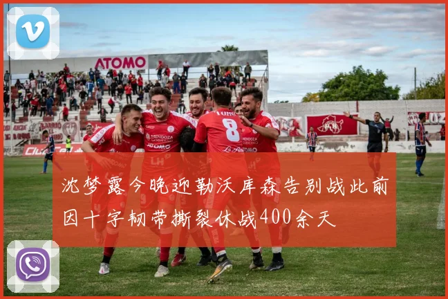 沈梦露今晚迎勒沃库森告别战此前因十字韧带撕裂休战400余天
